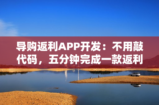 导购返利APP开发：不用敲代码，五分钟完成一款返利APP开发制作