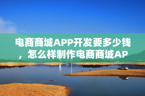 电商商城APP开发要多少钱，怎么样制作电商商城APP