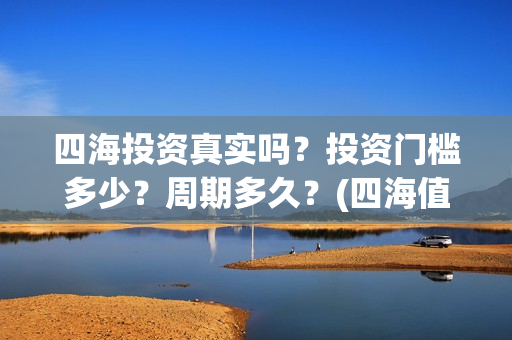 四海投资真实吗？投资门槛多少？周期多久？(四海值得投资吗)