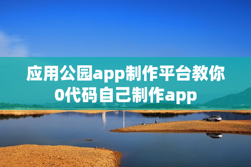 应用公园app制作平台教你0代码自己制作app