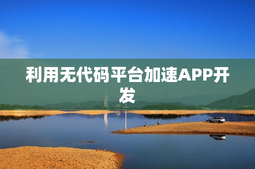 利用无代码平台加速APP开发 利用无代码平台加速APP开发