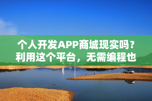 个人开发APP商城现实吗？利用这个平台，无需编程也能独立开发商城APP