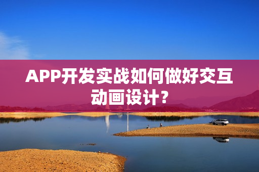 APP开发实战如何做好交互动画设计？