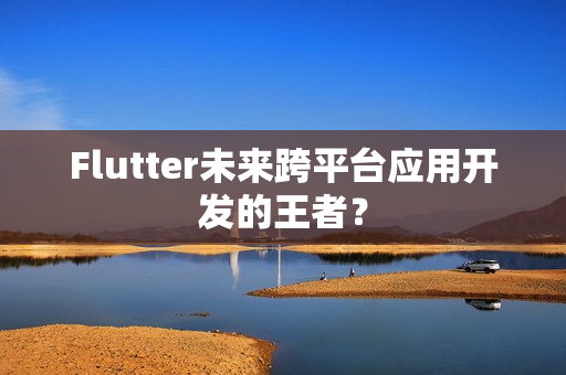 Flutter未来跨平台应用开发的王者？