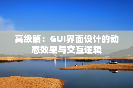 高级篇：GUI界面设计的动态效果与交互逻辑