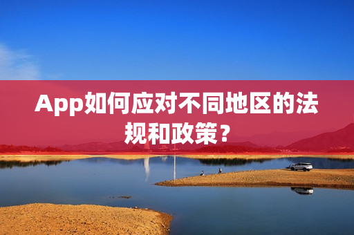 App如何应对不同地区的法规和政策？
