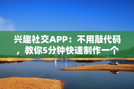 兴趣社交APP：不用敲代码，教你5分钟快速制作一个兴趣社交APP
