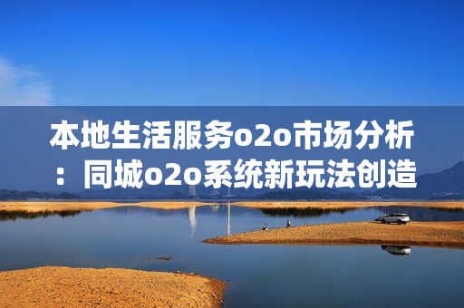 本地生活服务o2o市场分析：同城o2o系统新玩法创造市场神话