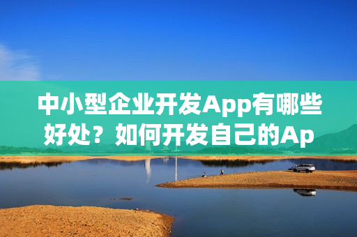 中小型企业开发App有哪些好处？如何开发自己的App？