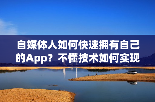 自媒体人如何快速拥有自己的App？不懂技术如何实现自媒体App？