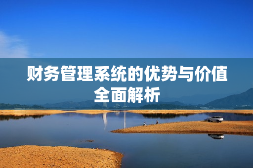 财务管理系统的优势与价值全面解析