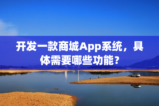 开发一款商城App系统，具体需要哪些功能？