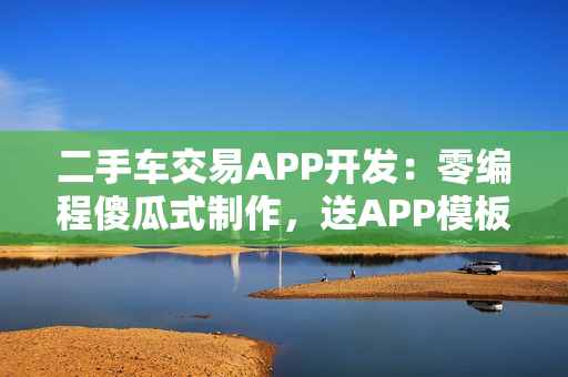 二手车交易APP开发：零编程傻瓜式制作，送APP模板