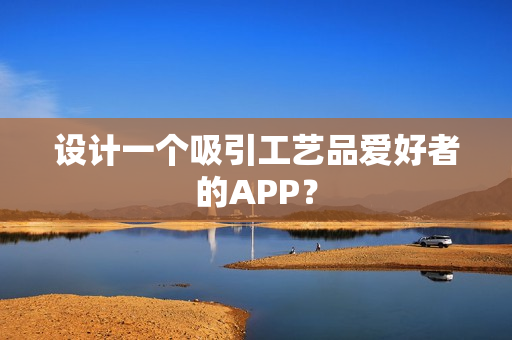 设计一个吸引工艺品爱好者的APP？