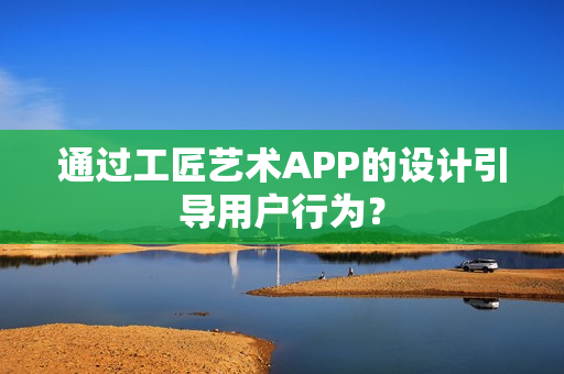 通过工匠艺术APP的设计引导用户行为？