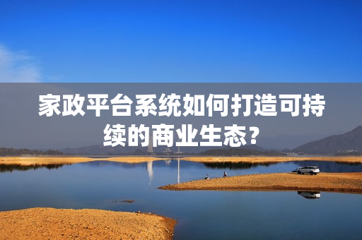 家政平台系统如何打造可持续的商业生态？