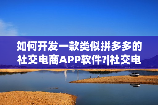 如何开发一款类似拼多多的社交电商APP软件?|社交电商平台发展前景