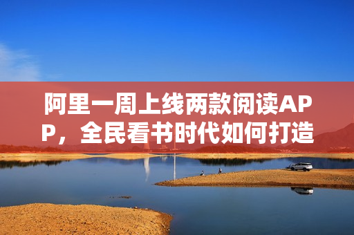 阿里一周上线两款阅读APP，全民看书时代如何打造一款自己的阅读APP？