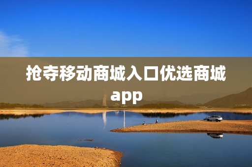抢夺移动商城入口优选商城app