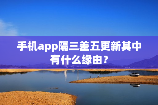 手机app隔三差五更新其中有什么缘由？