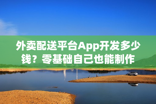 外卖配送平台App开发多少钱？零基础自己也能制作