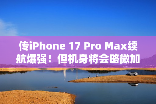 传iPhone 17 Pro Max续航爆强！但机身将会略微加厚