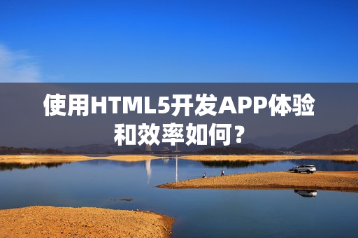 使用HTML5开发APP体验和效率如何？