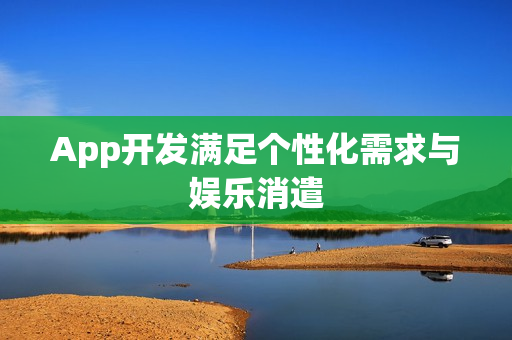 App开发满足个性化需求与娱乐消遣