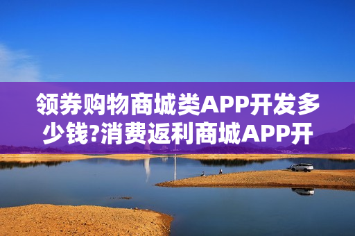 领券购物商城类APP开发多少钱?消费返利商城APP开发解决方案