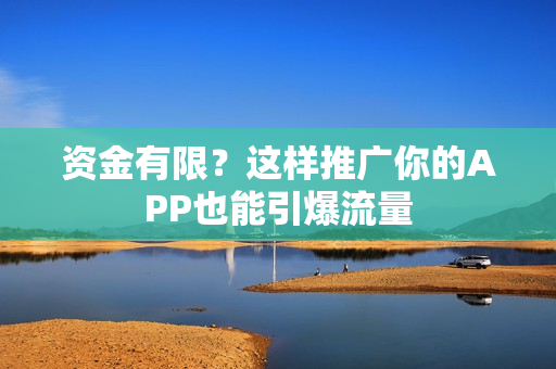 资金有限？这样推广你的APP也能引爆流量