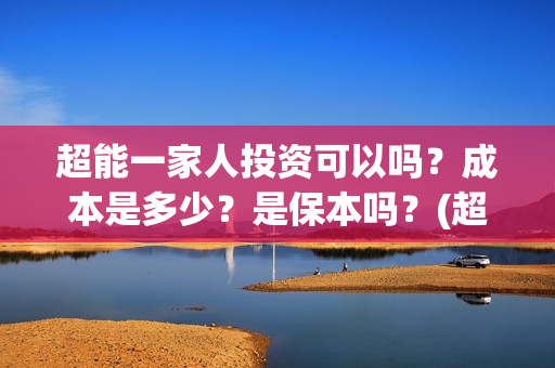 超能一家人投资可以吗？成本是多少？是保本吗？(超能一家人投资是不是真的?)