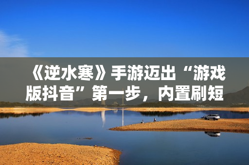 《逆水寒》手游迈出“游戏版抖音”第一步，内置刷短视频玩法