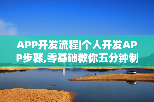APP开发流程|个人开发APP步骤,零基础教你五分钟制作手机APP软件