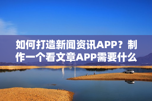 如何打造新闻资讯APP？制作一个看文章APP需要什么软件,多少钱？