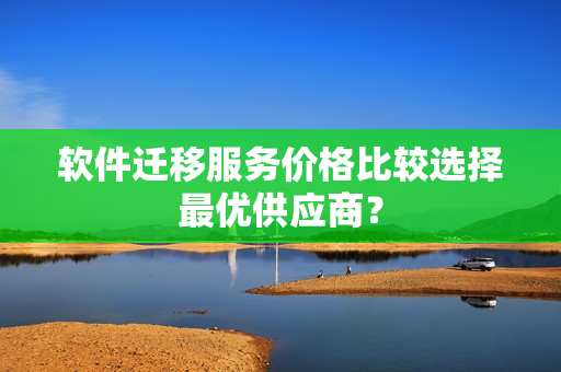 软件迁移服务价格比较选择最优供应商？