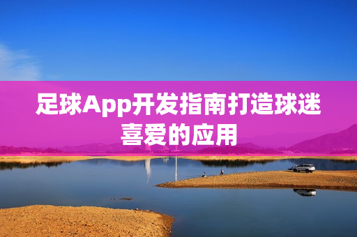 足球App开发指南打造球迷喜爱的应用