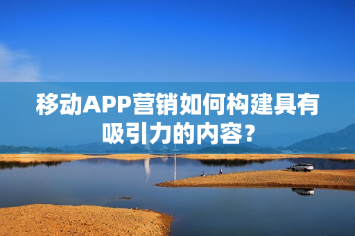 移动APP营销如何构建具有吸引力的内容？