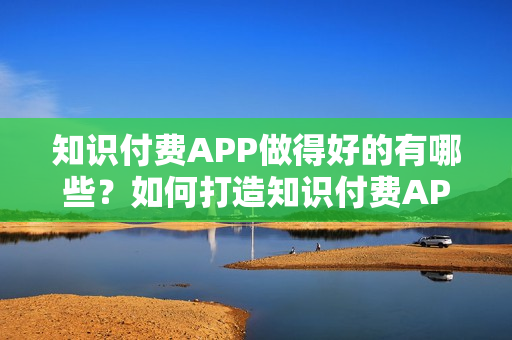 知识付费APP做得好的有哪些？如何打造知识付费APP？