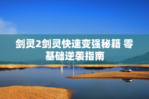 剑灵2剑灵快速变强秘籍 零基础逆袭指南
