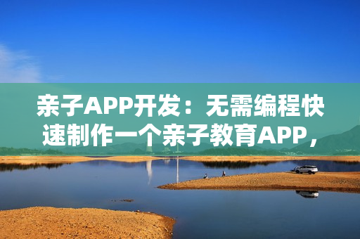 亲子APP开发：无需编程快速制作一个亲子教育APP，送模板