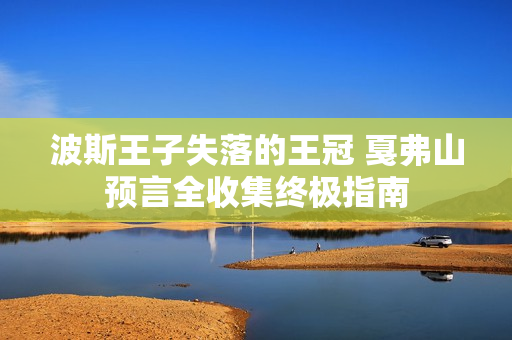 波斯王子失落的王冠 戛弗山预言全收集终极指南