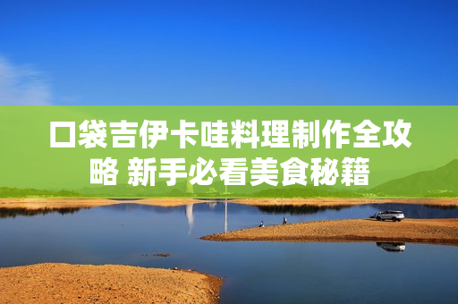 口袋吉伊卡哇料理制作全攻略 新手必看美食秘籍