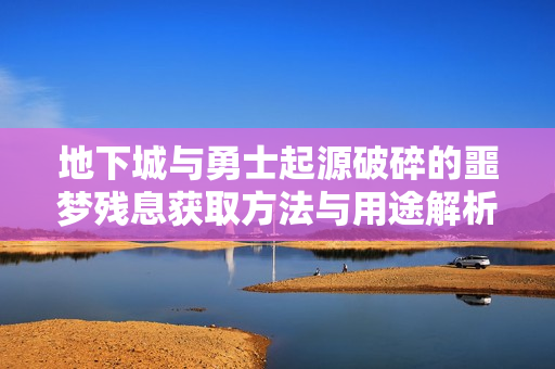地下城与勇士起源破碎的噩梦残息获取方法与用途解析