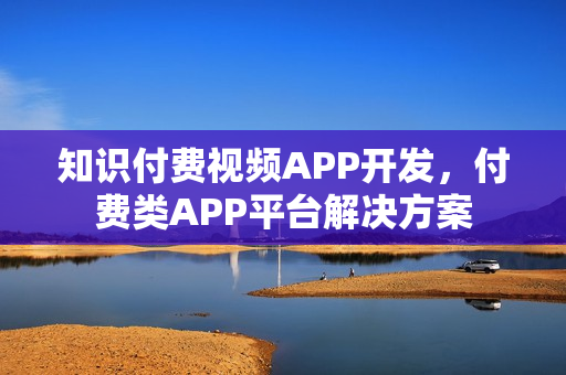 知识付费视频APP开发，付费类APP平台解决方案