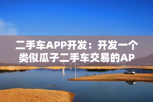 二手车APP开发：开发一个类似瓜子二手车交易的APP需要多少钱？