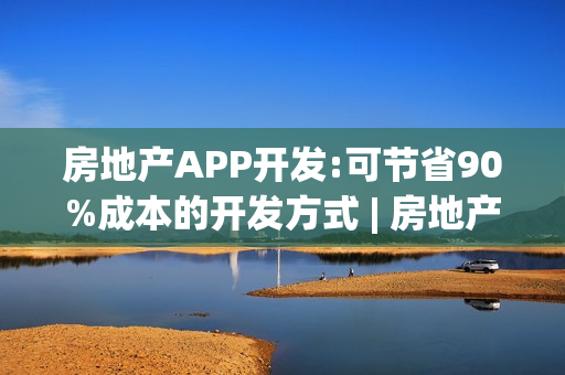 房地产APP开发:可节省90%成本的开发方式 | 房地产APP运营模式