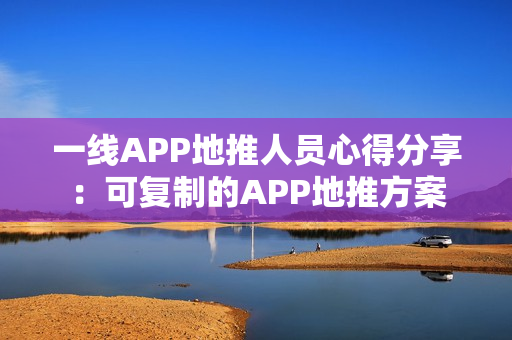 一线APP地推人员心得分享：可复制的APP地推方案