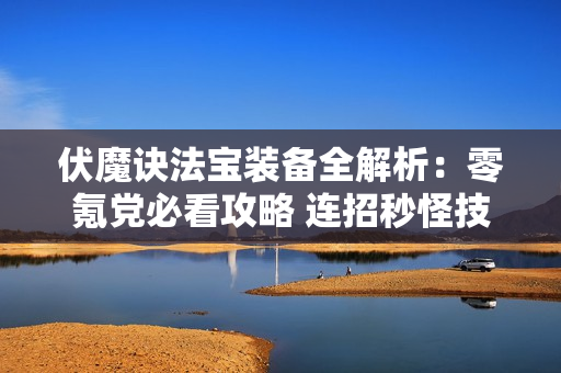伏魔诀法宝装备全解析：零氪党必看攻略 连招秒怪技巧