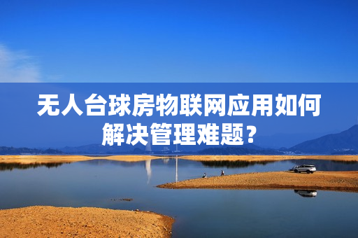 无人台球房物联网应用如何解决管理难题？