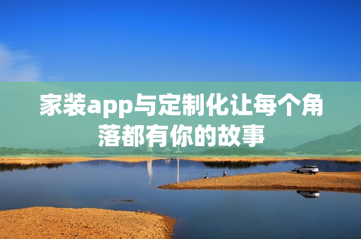 家装app与定制化让每个角落都有你的故事